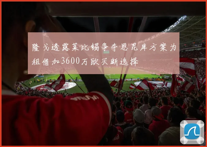 隆戈透露莱比锡争夺恩昆库方案为租借加3600万欧买断选择