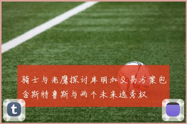 骑士与老鹰探讨库明加交易方案包含斯特鲁斯与两个未来选秀权