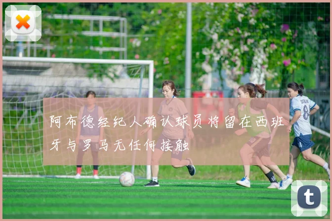 阿布德经纪人确认球员将留在西班牙与罗马无任何接触