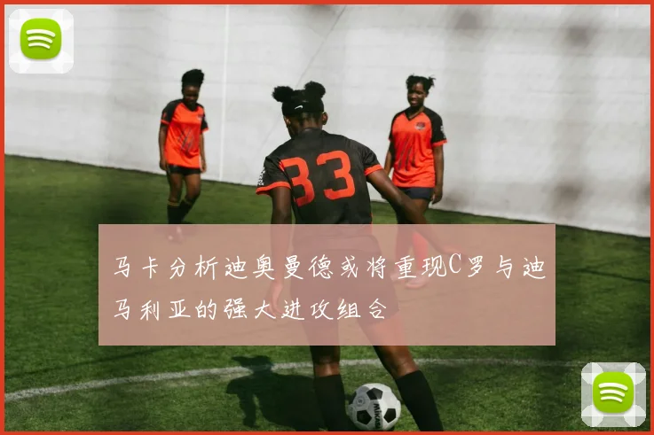 马卡分析迪奥曼德或将重现C罗与迪马利亚的强大进攻组合