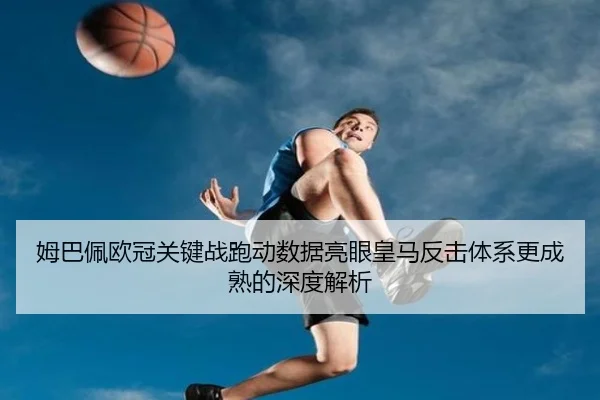 姆巴佩欧冠关键战跑动数据亮眼皇马反击体系更成熟的深度解析