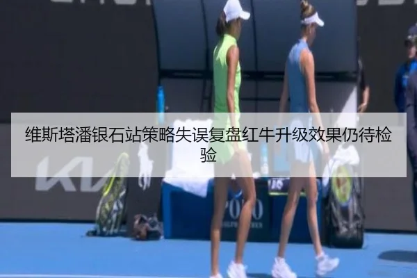 维斯塔潘银石站策略失误复盘红牛升级效果仍待检验