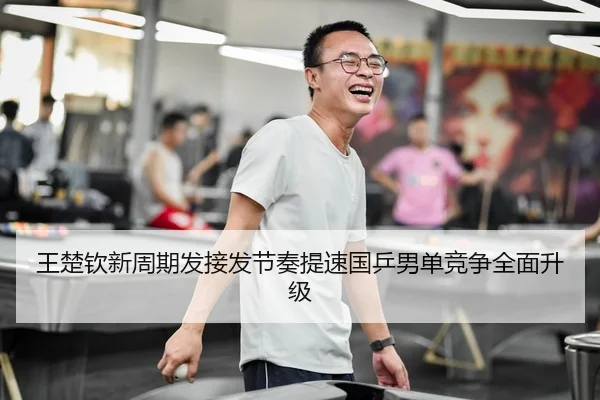 王楚钦新周期发接发节奏提速国乒男单竞争全面升级