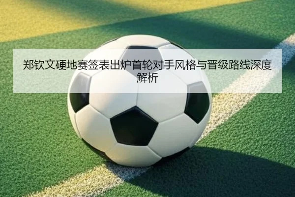 郑钦文硬地赛签表出炉首轮对手风格与晋级路线深度解析