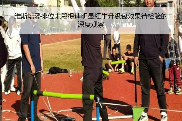 维斯塔潘排位末段提速明显红牛升级包效果待检验的深度观察