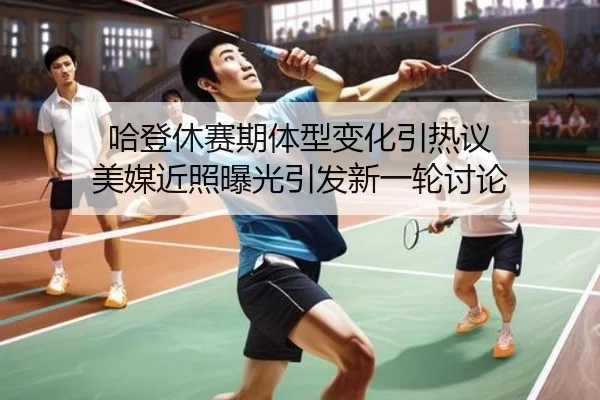 哈登休赛期体型变化引热议 美媒近照曝光引发新一轮讨论