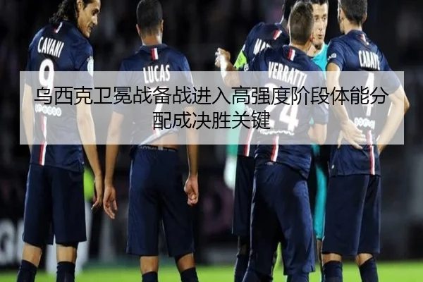 乌西克卫冕战备战进入高强度阶段体能分配成决胜关键