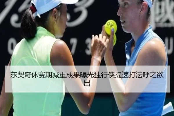 东契奇休赛期减重成果曝光独行侠提速打法呼之欲出