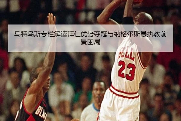 马特乌斯专栏解读拜仁优势夺冠与纳格尔斯曼执教前景困局