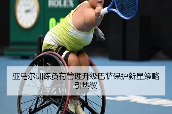 亚马尔训练负荷管理升级巴萨保护新星策略引热议